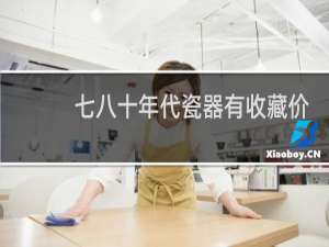 七八十年代瓷器有收藏价值吗