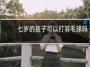 七岁的孩子可以打羽毛球吗