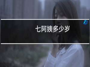 七阿姨多少岁（七阿姨多少岁了）