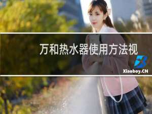 万和热水器使用方法视频教程（万和热水器使用方法）