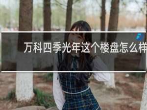 万科四季光年这个楼盘怎么样
