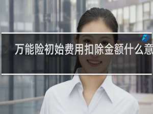 万能险初始费用扣除金额什么意思