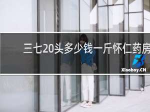 三七20头多少钱一斤怀仁药房
