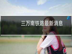 三万南铁路最新消息