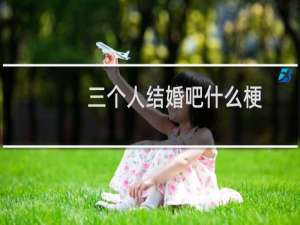 三个人结婚吧什么梗？三个人结婚吧是什么意思什么梗