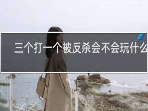 三个打一个被反杀会不会玩什么梗