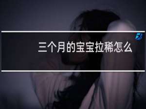 三个月的宝宝拉稀怎么办（宝妈要怎么做）