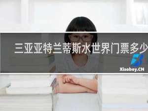 三亚亚特兰蒂斯水世界门票多少钱