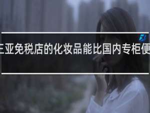 三亚免税店的化妆品能比国内专柜便宜多少