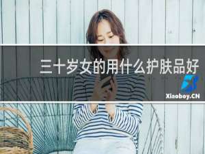三十岁女的用什么护肤品好