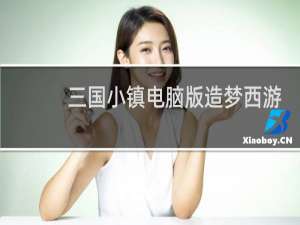 三国小镇电脑版造梦西游