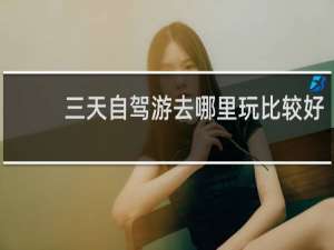 三天自驾游去哪里玩比较好