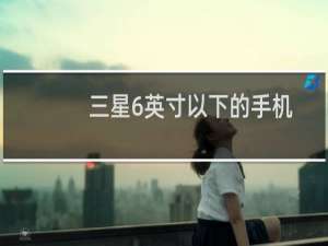 三星6英寸以下的手机