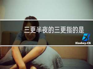 三更半夜的三更指的是什么（三更半夜的三更指的是几点）