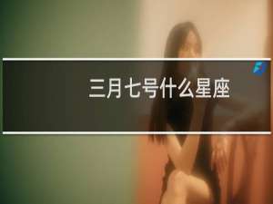 三月七号什么星座
