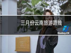 三月份云南旅游路线