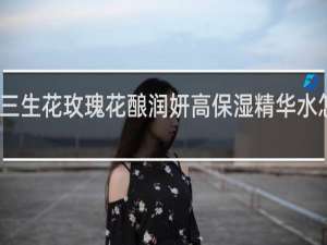 三生花玫瑰花酿润妍高保湿精华水怎么样