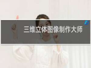 【三维立体图像制作大师】免费三维立体图像制作大师软件下载