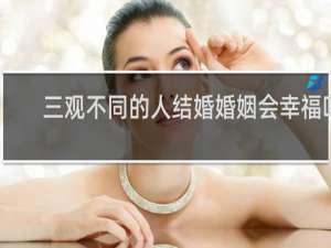 三观不同的人结婚婚姻会幸福吗