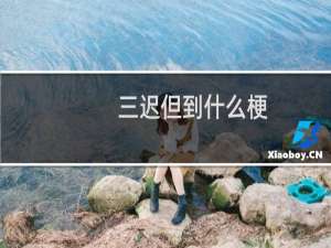三迟但到什么梗？三迟但到是什么意思什么梗