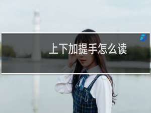 上下加提手怎么读（一个“提手”加一个 “上下”，怎么念）