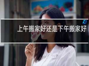 上午搬家好还是下午搬家好
