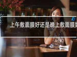 上午敷面膜好还是晚上敷面膜好