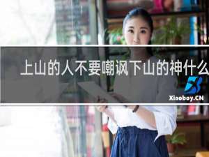 上山的人不要嘲讽下山的神什么梗，上山的人不要嘲讽下山的神是什么意思？什么梗
