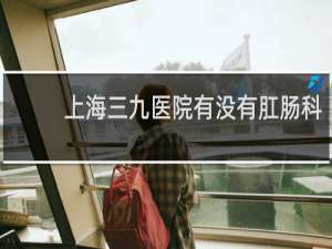 上海三九医院有没有肛肠科