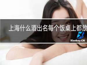 上海什么酒出名每个饭桌上都放的