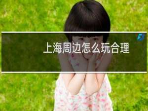 上海周边怎么玩合理