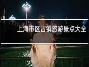 上海市区古镇旅游景点大全
