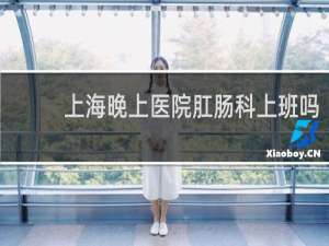 上海晚上医院肛肠科上班吗