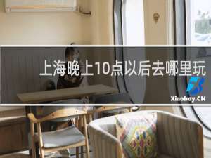 上海晚上10点以后去哪里玩