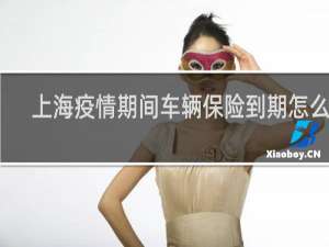 上海疫情期间车辆保险到期怎么办