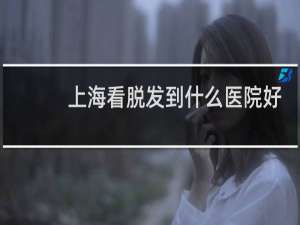 上海看脱发到什么医院好