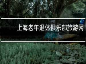 上海老年退休俱乐部旅游网