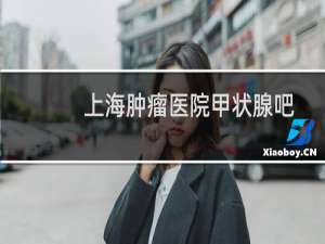 上海肿瘤医院甲状腺吧