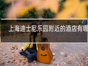 上海迪士尼乐园附近的酒店有哪些