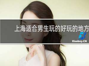 上海适合男生玩的好玩的地方