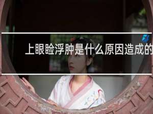 上眼睑浮肿是什么原因造成的