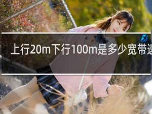 上行20m下行100m是多少宽带速度