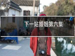 下一站婚姻第六集