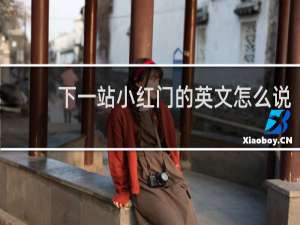 下一站小红门的英文怎么说