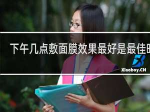 下午几点敷面膜效果最好是最佳时间