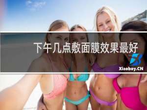 下午几点敷面膜效果最好