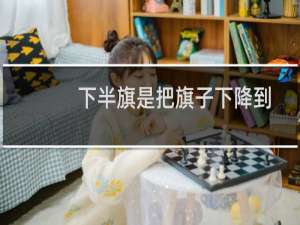下半旗是把旗子下降到什么位置（下半旗要降到什么位置）