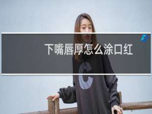 下嘴唇厚怎么涂口红