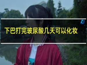 下巴打完玻尿酸几天可以化妆