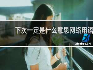 下次一定是什么意思网络用语，怎么幽默回复什么梗